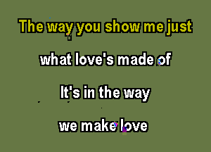 The way you show me just

what love's made of

It's in the way

we make'love