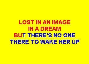 LOST IN AN IMAGE
IN A DREAM
BUT THERE'S NO ONE
THERE T0 WAKE HER UP