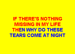 IF THERE'S NOTHING
MISSING IN MY LIFE
THEN WHY DO THESE
TEARS COME AT NIGHT