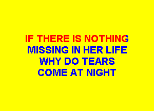 IF THERE IS NOTHING
MISSING IN HER LIFE
WHY DO TEARS
COME AT NIGHT