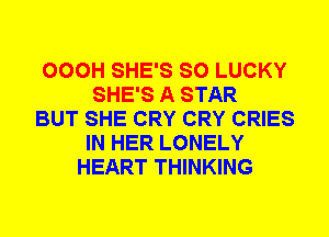 OOOH SHE'S SO LUCKY
SHE'S A STAR
BUT SHE CRY CRY CRIES
IN HER LONELY
HEART THINKING