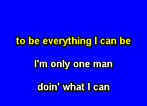 to be everything I can be

I'm only one man

doin' what I can