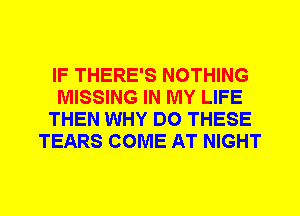 IF THERE'S NOTHING
MISSING IN MY LIFE
THEN WHY DO THESE
TEARS COME AT NIGHT