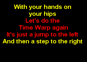 With your hands on
your hips
Let's do the
Time Warp again
It's just a jump to the left
And then a step to the right