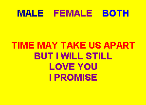 MALE FEMALE BOTH

TIME MAY TAKE US APART
BUT I WILL STILL
LOVE YOU
I PROMISE