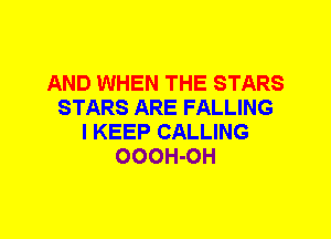 AND WHEN THE STARS
STARS ARE FALLING
I KEEP CALLING
OOOH-OH