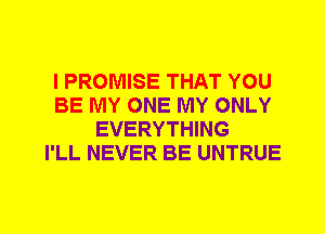 I PROMISE THAT YOU
BE MY ONE MY ONLY
EVERYTHING
I'LL NEVER BE UNTRUE