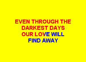 EVEN THROUGH THE
DARKEST DAYS
OUR LOVE WILL

FIND AWAY