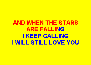AND WHEN THE STARS
ARE FALLING
I KEEP CALLING
I WILL STILL LOVE YOU