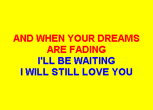 AND WHEN YOUR DREAMS
ARE FADING
I'LL BE WAITING
I WILL STILL LOVE YOU