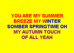 YOU ARE MY SUMMER
BREEZE MY WINTER
SOMBER SPRINGTIME OH
MY AUTUMN TOUCH
OF ALL YEAH