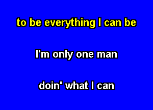 to be everything I can be

I'm only one man

doin' what I can