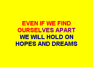 EVEN IF WE FIND
OURSELVES APART
WE WILL HOLD ON
HOPES AND DREAMS