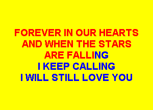 FOREVER IN OUR HEARTS
AND WHEN THE STARS
ARE FALLING
I KEEP CALLING
I WILL STILL LOVE YOU