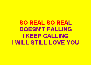 SO REAL SO REAL
DOESN'T FALLING
I KEEP CALLING
I WILL STILL LOVE YOU