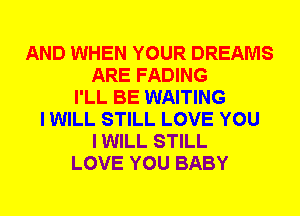 AND WHEN YOUR DREAMS
ARE FADING
I'LL BE WAITING
I WILL STILL LOVE YOU
I WILL STILL
LOVE YOU BABY