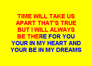 TIME WILL TAKE US
APART THAT'S TRUE
BUT I WILL ALWAYS
BE THERE FOR YOU
YOUR IN MY HEART AND
YOUR BE IN MY DREAMS