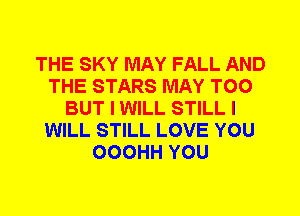 THE SKY MAY FALL AND
THE STARS MAY T00
BUT I WILL STILL I
WILL STILL LOVE YOU
OOOHH YOU