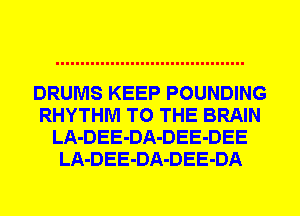 DRUMS KEEP POUNDING
RHYTHM TO THE BRAIN
LA-DEE-DA-DEE-DEE
LA-DEE-DA-DEE-DA