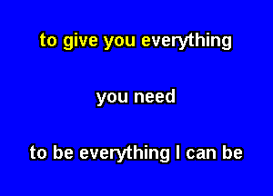 to give you everything

you need

to be everything I can be