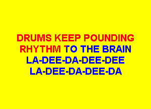 DRUMS KEEP POUNDING
RHYTHM TO THE BRAIN
LA-DEE-DA-DEE-DEE
LA-DEE-DA-DEE-DA