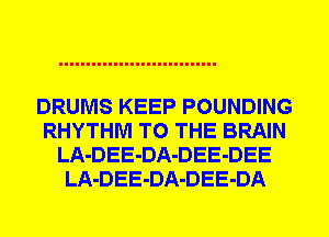 DRUMS KEEP POUNDING
RHYTHM TO THE BRAIN
LA-DEE-DA-DEE-DEE
LA-DEE-DA-DEE-DA