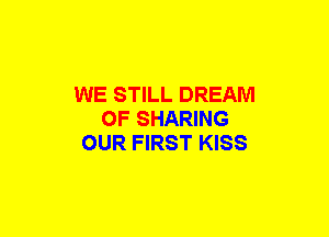 WE STILL DREAM
OF SHARING
OUR FIRST KISS