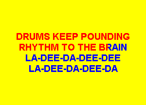 DRUMS KEEP POUNDING
RHYTHM TO THE BRAIN
LA-DEE-DA-DEE-DEE
LA-DEE-DA-DEE-DA