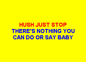HUSH JUST STOP
THERE'S NOTHING YOU
CAN DO 0R SAY BABY