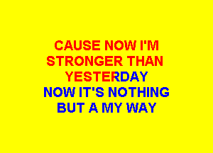 CAUSE NOW I'M
STRONGER THAN
YESTERDAY
NOW IT'S NOTHING
BUT A MY WAY