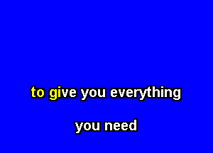 to give you everything

you need