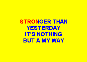 STRONGER THAN
YESTERDAY
IT'S NOTHING
BUT A MY WAY
