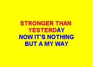 STRONGER THAN
YESTERDAY
NOW IT'S NOTHING
BUT A MY WAY