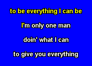 to be everything I can be
I'm only one man

doin' what I can

to give you everything