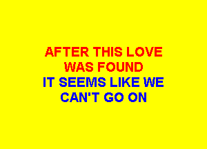 AFTER THIS LOVE
WAS FOUND

IT SEEMS LIKE WE
CAN'T GO ON