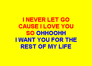 I NEVER LET GO
CAUSE I LOVE YOU
SO OHHOOHH
I WANT YOU FOR THE
REST OF MY LIFE