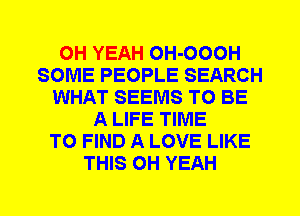 OH YEAH OH-OOOH
SOME PEOPLE SEARCH
WHAT SEEMS TO BE
A LIFE TIME
TO FIND A LOVE LIKE
THIS OH YEAH