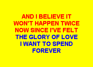 AND I BELIEVE IT
WON'T HAPPEN TWICE
NOW SINCE I'VE FELT
THE GLORY OF LOVE

I WANT TO SPEND

FOREVER