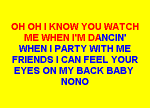 0H OH I KNOW YOU WATCH
ME WHEN I'M DANCIN'
WHEN I PARTY WITH ME
FRIENDS I CAN FEEL YOUR
EYES ON MY BACK BABY
NONO