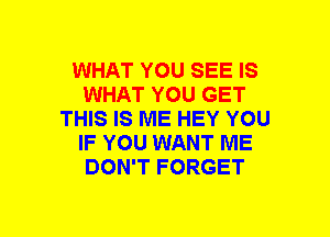 WHAT YOU SEE IS
WHAT YOU GET
THIS IS ME HEY YOU
IF YOU WANT ME
DON'T FORGET