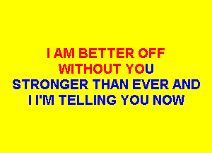 I AM BETTER OFF
WITHOUT YOU
STRONGER THAN EVER AND
I I'M TELLING YOU NOW