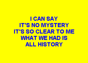I CAN SAY
IT'S NO MYSTERY
IT'S SO CLEAR TO ME
WHAT WE HAD IS
ALL HISTORY