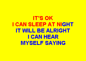 IT'S OK
I CAN SLEEP AT NIGHT
IT WILL BE ALRIGHT
I CAN HEAR
MYSELF SAYING
