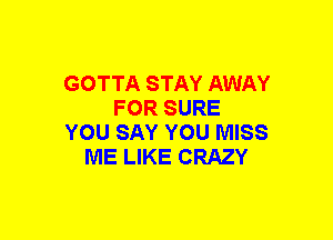 GOTTA STAY AWAY
FOR SURE
YOU SAY YOU MISS
ME LIKE CRAZY