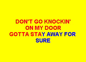 DON'T GO KNOCKIN'
ON MY DOOR
GOTTA STAY AWAY FOR
SURE