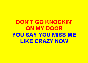 DON'T GO KNOCKIN'
ON MY DOOR
YOU SAY YOU MISS ME
LIKE CRAZY NOW