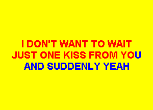 I DON'T WANT TO WAIT
JUST ONE KISS FROM YOU
AND SUDDENLY YEAH