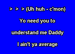 r) (Uh huh - c'mon)

Yo need you to
understand me Daddy

I ain't ya average