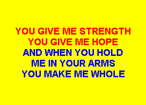 YOU GIVE ME STRENGTH
YOU GIVE ME HOPE
AND WHEN YOU HOLD
ME IN YOUR ARMS
YOU MAKE ME WHOLE