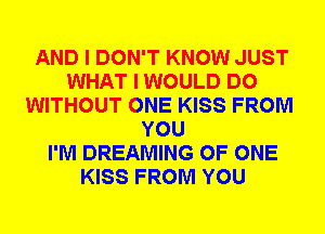 AND I DON'T KNOW JUST
WHAT I WOULD DO
WITHOUT ONE KISS FROM
YOU
I'M DREAMING OF ONE
KISS FROM YOU